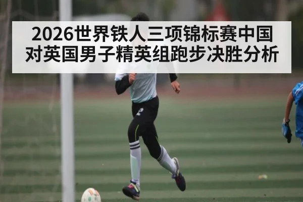 2026世界铁人三项锦标赛中国对英国男子精英组跑步决胜分析