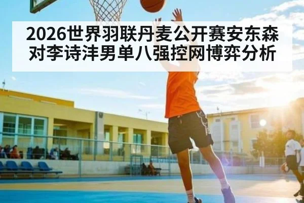2026世界羽联丹麦公开赛安东森对李诗沣男单八强控网博弈分析
